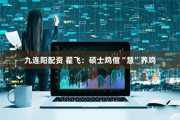 九连阳配资 翟飞：硕士鸡倌“慧”养鸡