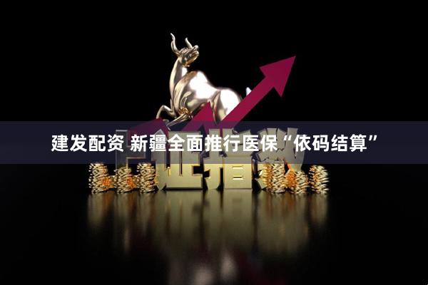 建发配资 新疆全面推行医保“依码结算”