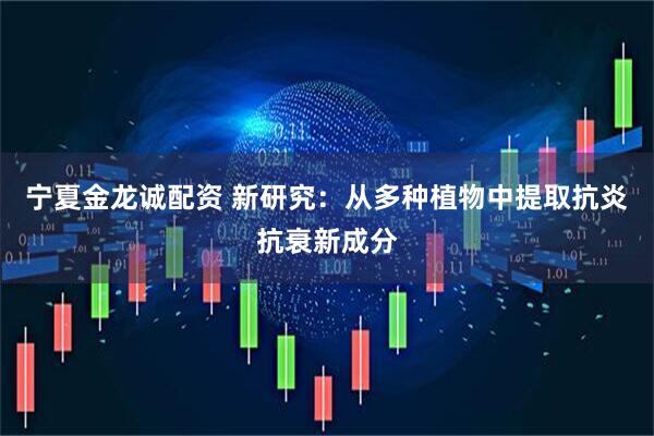 宁夏金龙诚配资 新研究：从多种植物中提取抗炎抗衰新成分